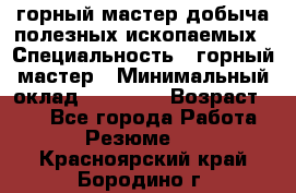 горный мастер добыча полезных ископаемых › Специальность ­ горный мастер › Минимальный оклад ­ 70 000 › Возраст ­ 33 - Все города Работа » Резюме   . Красноярский край,Бородино г.